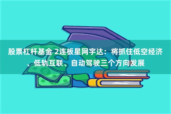 股票杠杆基金 2连板星网宇达：将抓住低空经济、低轨互联、自动驾驶三个方向发展