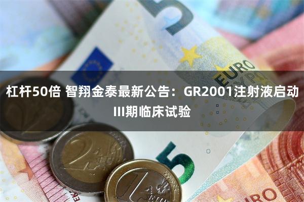 杠杆50倍 智翔金泰最新公告：GR2001注射液启动III期临床试验