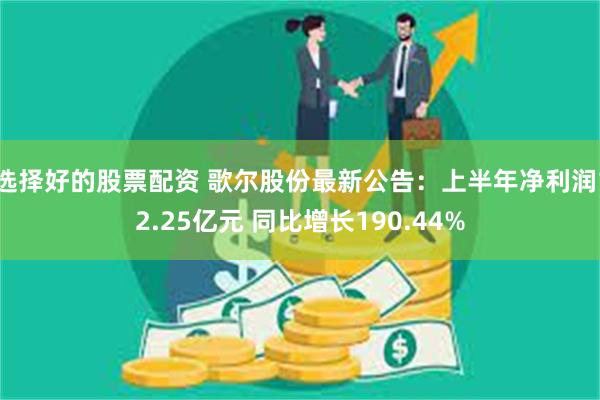 选择好的股票配资 歌尔股份最新公告：上半年净利润12.25亿元 同比增长190.44%