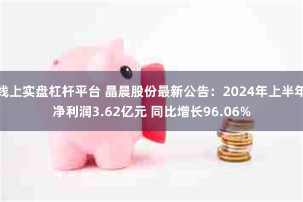 线上实盘杠杆平台 晶晨股份最新公告：2024年上半年净利润3.62亿元 同比增长96.06%