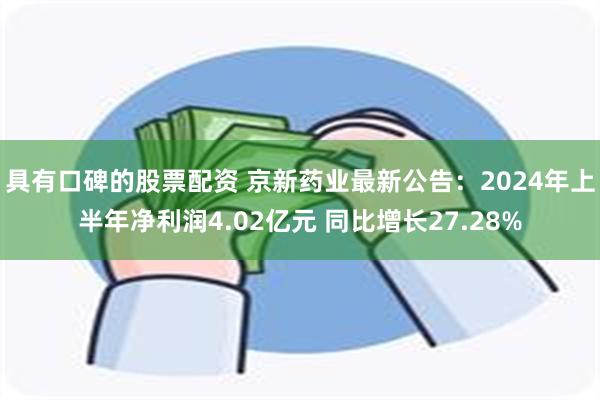 具有口碑的股票配资 京新药业最新公告：2024年上半年净利润4.02亿元 同比增长27.28%