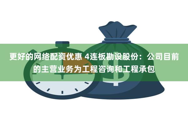 更好的网络配资优惠 4连板勘设股份：公司目前的主营业务为工程咨询和工程承包