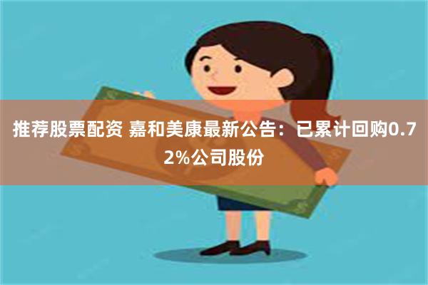 推荐股票配资 嘉和美康最新公告：已累计回购0.72%公司股份