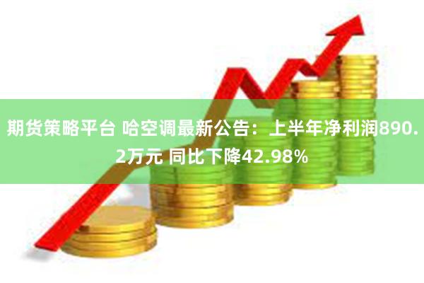 期货策略平台 哈空调最新公告：上半年净利润890.2万元 同比下降42.98%