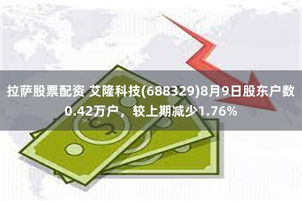 拉萨股票配资 艾隆科技(688329)8月9日股东户数0.42万户，较上期减少1.76%