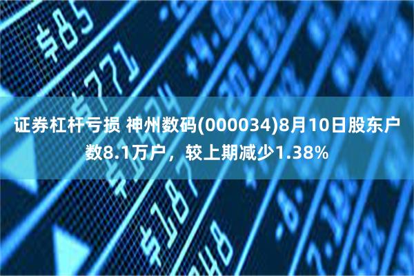 证券杠杆亏损 神州数码(000034)8月10日股东户数8.1万户，较上期减少1.38%