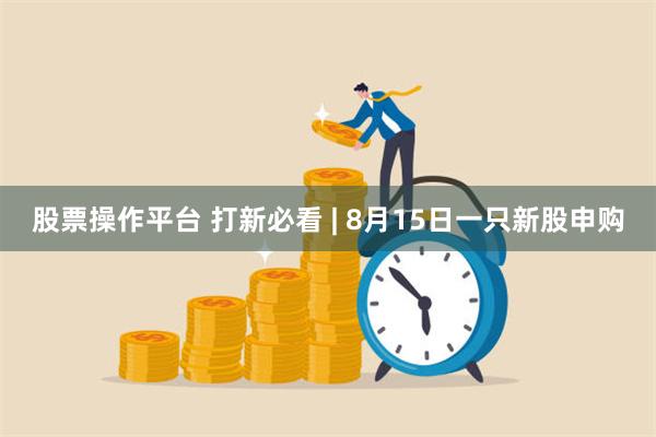 股票操作平台 打新必看 | 8月15日一只新股申购