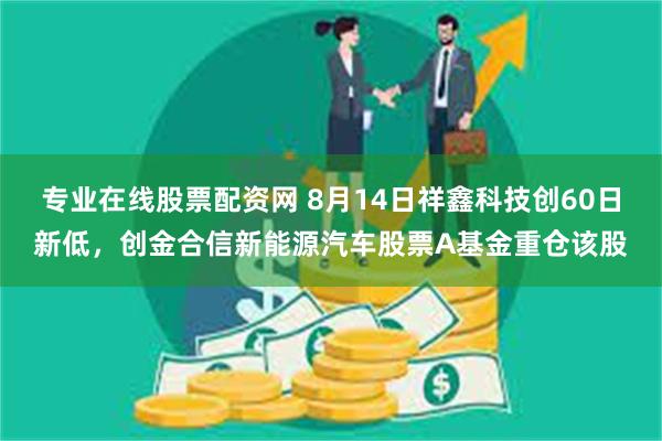 专业在线股票配资网 8月14日祥鑫科技创60日新低，创金合信新能源汽车股票A基金重仓该股