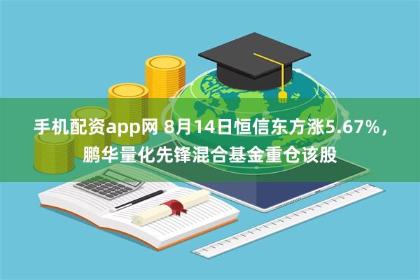 手机配资app网 8月14日恒信东方涨5.67%，鹏华量化先锋混合基金重仓该股