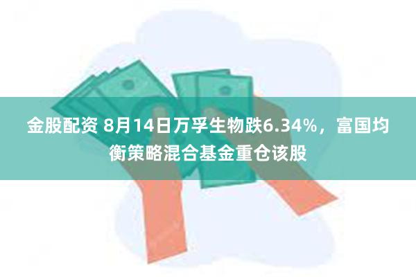 金股配资 8月14日万孚生物跌6.34%，富国均衡策略混合基金重仓该股