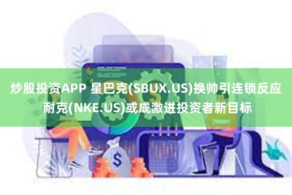 炒股投资APP 星巴克(SBUX.US)换帅引连锁反应 耐克(NKE.US)或成