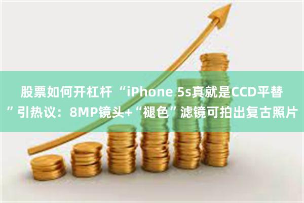 股票如何开杠杆 “iPhone 5s真就是CCD平替”引热议：8MP镜头+“褪色