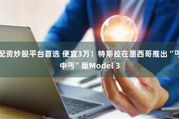 配资炒股平台首选 便宜3万！特斯拉在墨西哥推出“丐中丐”版Model 3