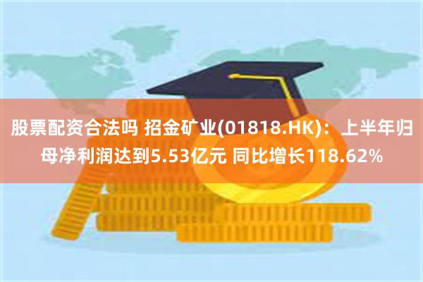 股票配资合法吗 招金矿业(01818.HK)：上半年归母净利润达到5.53亿元 