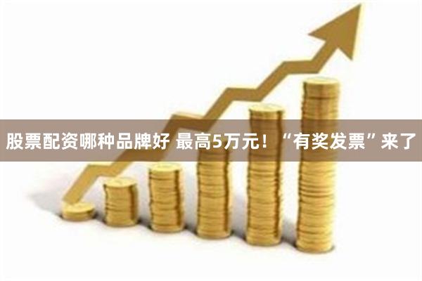 股票配资哪种品牌好 最高5万元！“有奖发票”来了