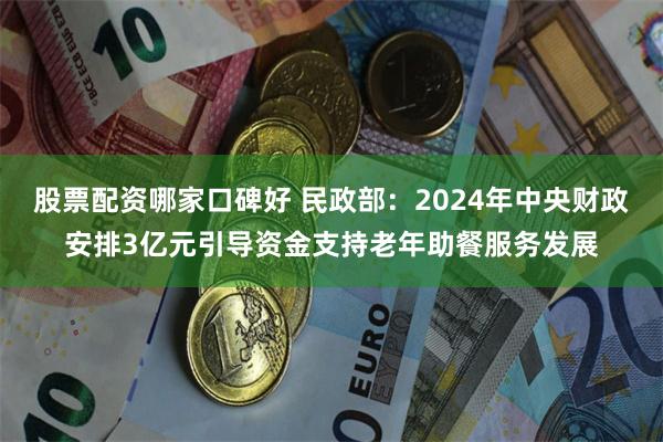 股票配资哪家口碑好 民政部：2024年中央财政安排3亿元引导资金支持老年助餐服务