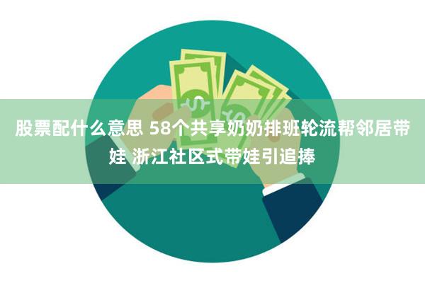 股票配什么意思 58个共享奶奶排班轮流帮邻居带娃 浙江社区式带娃引追捧