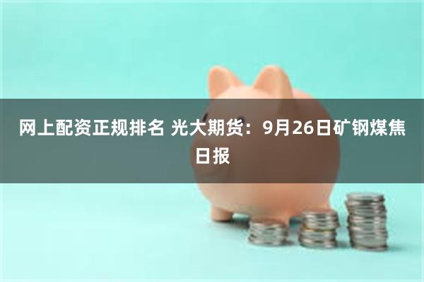 网上配资正规排名 光大期货：9月26日矿钢煤焦日报