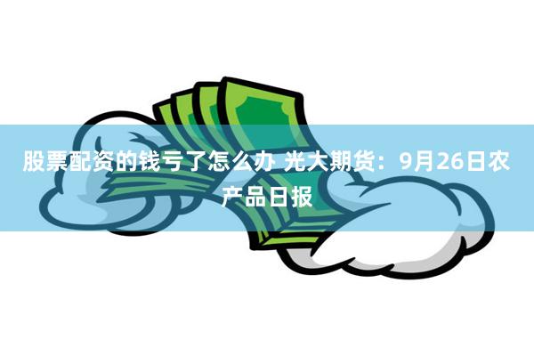 股票配资的钱亏了怎么办 光大期货：9月26日农产品日报