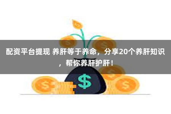 配资平台提现 养肝等于养命，分享20个养肝知识，帮你养肝护肝！