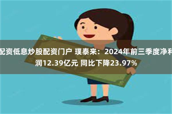 配资低息炒股配资门户 璞泰来：2024年前三季度净利润12.39亿元 同比下降2