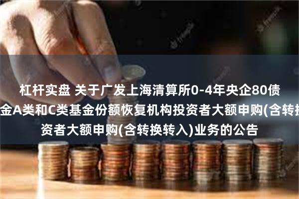 杠杆实盘 关于广发上海清算所0-4年央企80债券指数证券投资基金A类和C类基金份