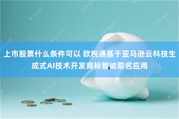 上市股票什么条件可以 欧税通基于亚马逊云科技生成式AI技术开发商标智能取名应用