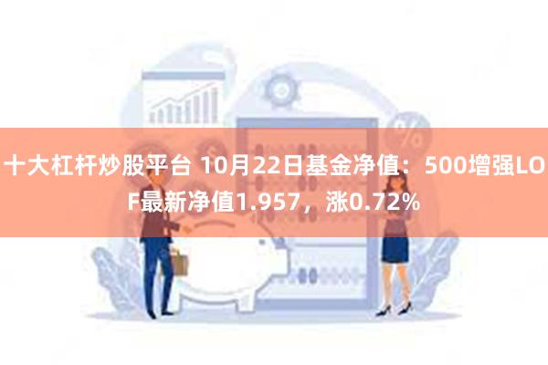 十大杠杆炒股平台 10月22日基金净值：500增强LOF最新净值1.957，涨0