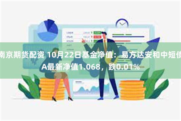 南京期货配资 10月22日基金净值：易方达安和中短债A最新净值1.068，跌0.