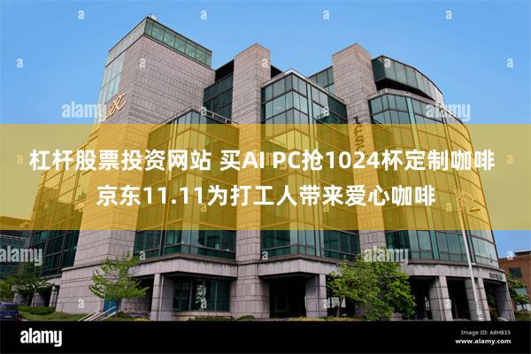 杠杆股票投资网站 买AI PC抢1024杯定制咖啡 京东11.11为打工人带来爱