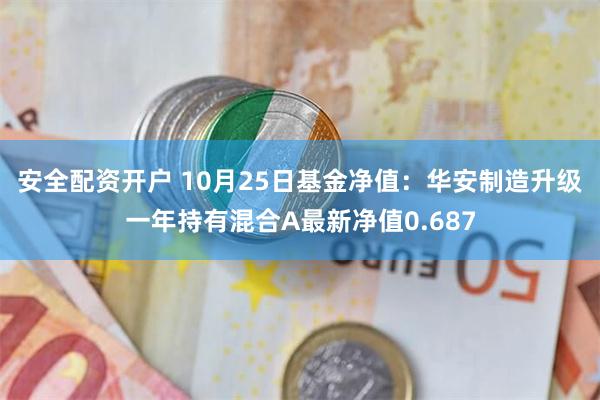 安全配资开户 10月25日基金净值：华安制造升级一年持有混合A最新净值0.687