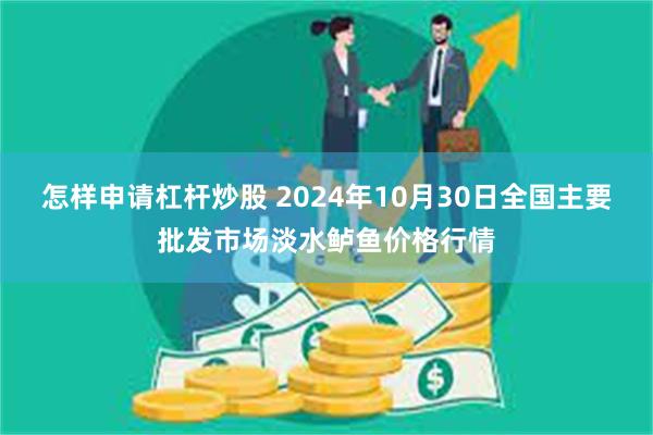 怎样申请杠杆炒股 2024年10月30日全国主要批发市场淡水鲈鱼价格行情