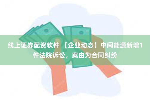 线上证券配资软件 【企业动态】中闽能源新增1件法院诉讼，案由为合同纠纷