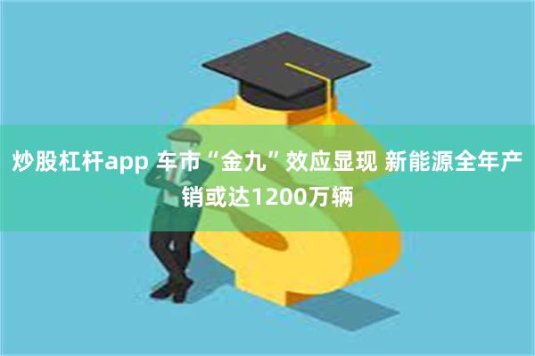 炒股杠杆app 车市“金九”效应显现 新能源全年产销或达1200万辆