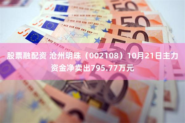 股票融配资 沧州明珠（002108）10月21日主力资金净卖出795.77万元