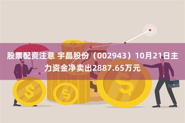 股票配资注意 宇晶股份（002943）10月21日主力资金净卖出2887.65万