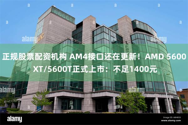 正规股票配资机构 AM4接口还在更新！AMD 5600 XT/5600T正式上市