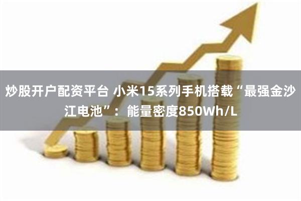 炒股开户配资平台 小米15系列手机搭载“最强金沙江电池”：能量密度850Wh/L