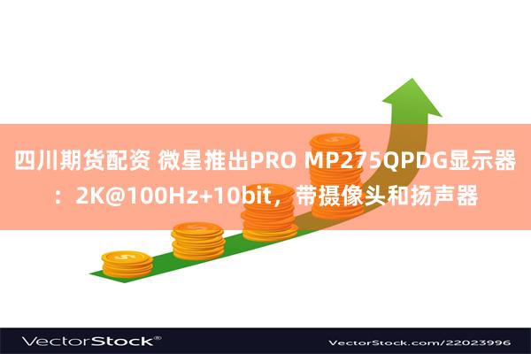 四川期货配资 微星推出PRO MP275QPDG显示器：2K@100Hz+10b