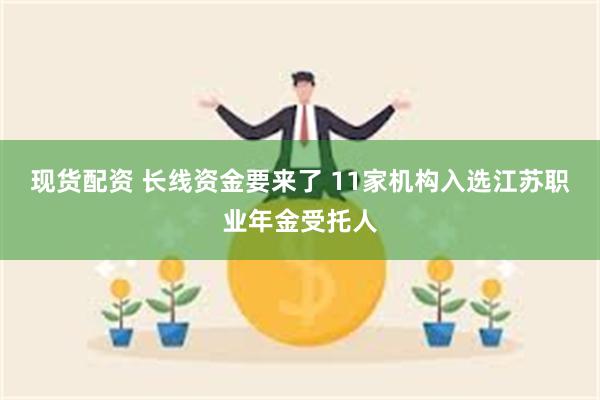 现货配资 长线资金要来了 11家机构入选江苏职业年金受托人