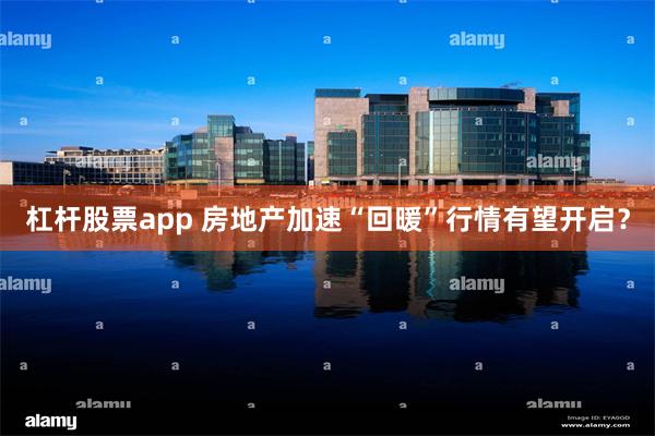 杠杆股票app 房地产加速“回暖”行情有望开启？