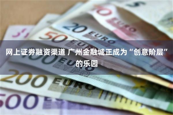 网上证劵融资渠道 广州金融城正成为“创意阶层”的乐园