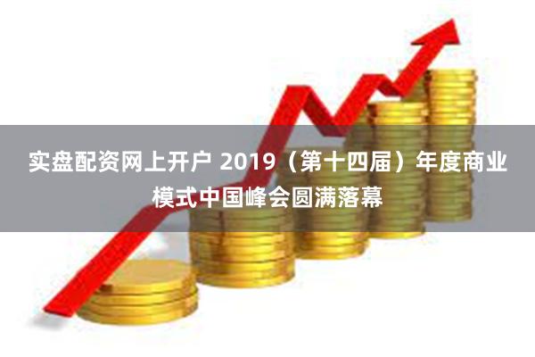 实盘配资网上开户 2019（第十四届）年度商业模式中国峰会圆满落幕