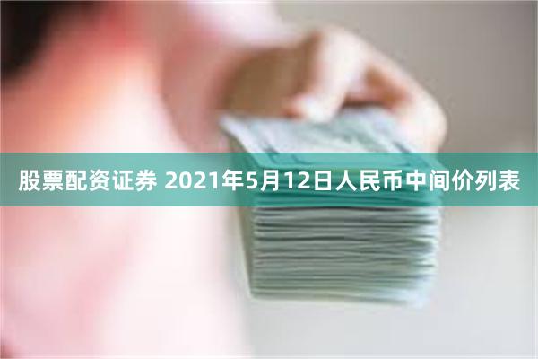 股票配资证券 2021年5月12日人民币中间价列表