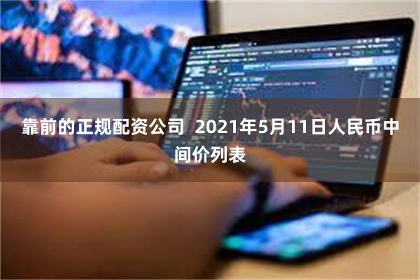 靠前的正规配资公司  2021年5月11日人民币中间价列表