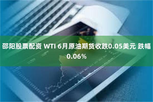 邵阳股票配资 WTI 6月原油期货收跌0.05美元 跌幅0.06%