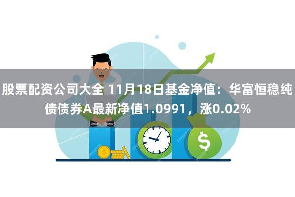 股票配资公司大全 11月18日基金净值：华富恒稳纯债债券A最新净值1.0991，