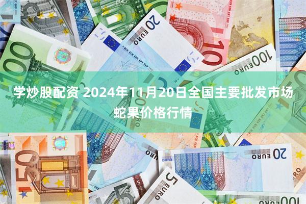 学炒股配资 2024年11月20日全国主要批发市场蛇果价格行情