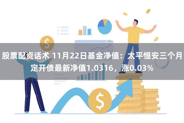 股票配资话术 11月22日基金净值：太平恒安三个月定开债最新净值1.0316，涨