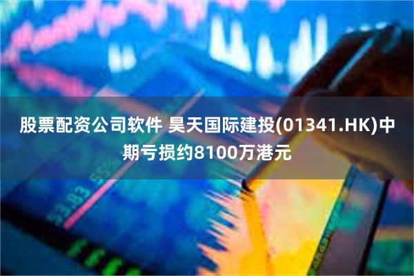 股票配资公司软件 昊天国际建投(01341.HK)中期亏损约8100万港元